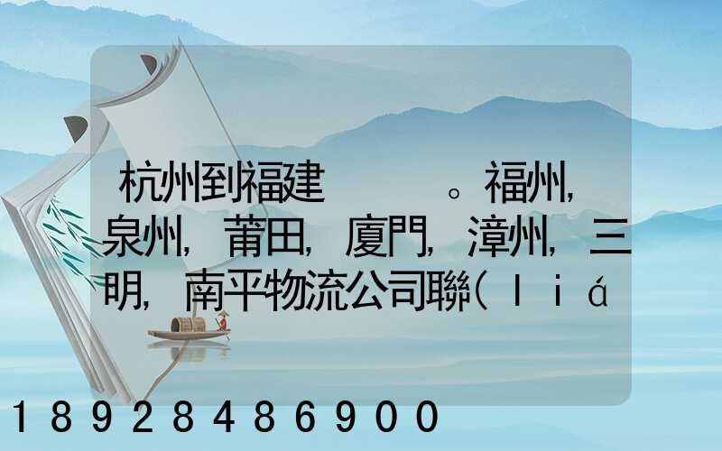 杭州到福建。福州,泉州,莆田,廈門,漳州,三明,南平物流公司聯(lián)系。。